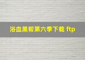 浴血黑帮第六季下载 ftp